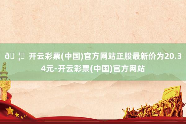 🦄开云彩票(中国)官方网站正股最新价为20.34元-开云彩票(中国)官方网站