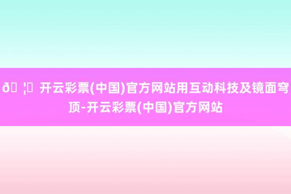 🦄开云彩票(中国)官方网站用互动科技及镜面穹顶-开云彩票(中国)官方网站