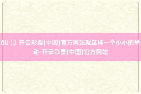 🦄开云彩票(中国)官方网站就这样一个小小的举动-开云彩票(中国)官方网站