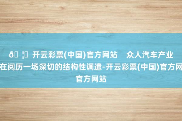 🦄开云彩票(中国)官方网站    众人汽车产业正在阅历一场深切的结构性调遣-开云彩票(中国)官方网站