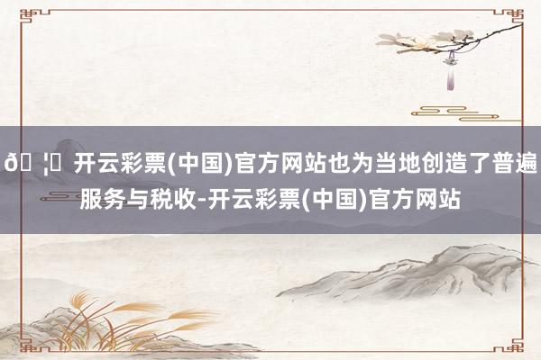 🦄开云彩票(中国)官方网站也为当地创造了普遍服务与税收-开云彩票(中国)官方网站