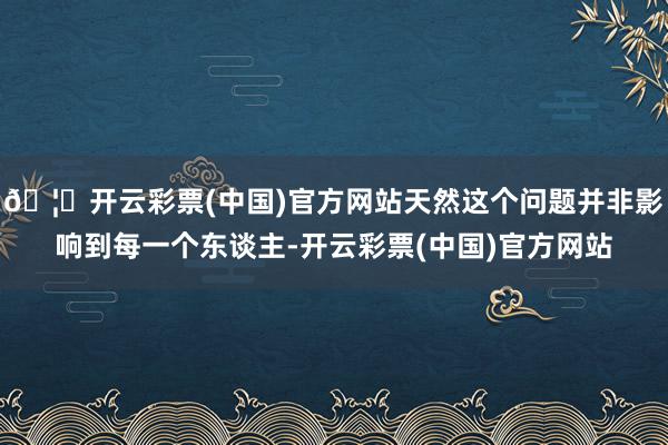 🦄开云彩票(中国)官方网站天然这个问题并非影响到每一个东谈主-开云彩票(中国)官方网站
