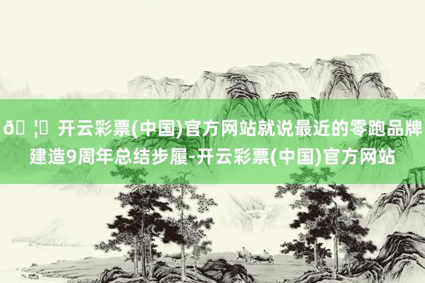 🦄开云彩票(中国)官方网站就说最近的零跑品牌建造9周年总结步履-开云彩票(中国)官方网站
