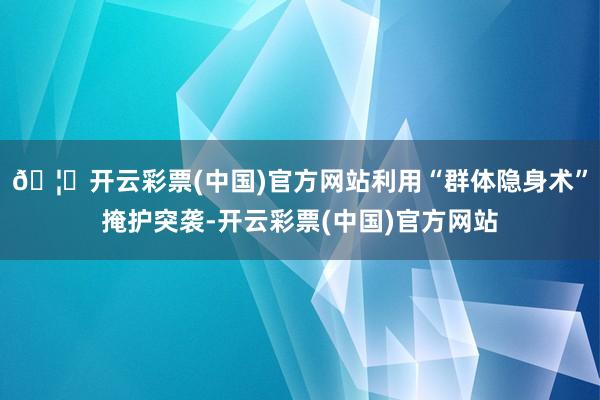 🦄开云彩票(中国)官方网站利用“群体隐身术”掩护突袭-开云彩票(中国)官方网站