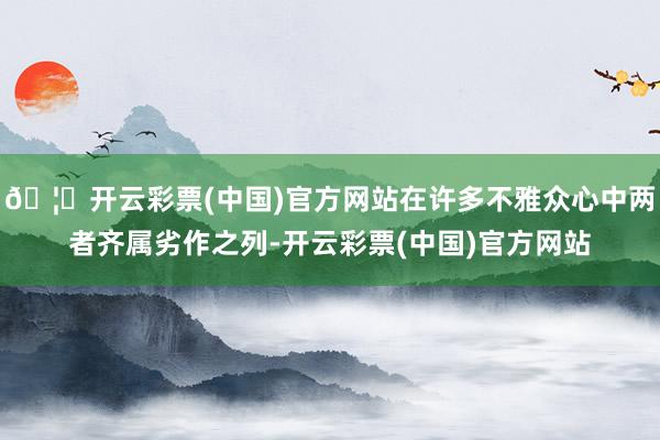 🦄开云彩票(中国)官方网站在许多不雅众心中两者齐属劣作之列-开云彩票(中国)官方网站