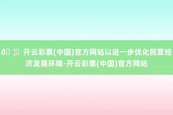 🦄开云彩票(中国)官方网站以进一步优化民营经济发展环境-开云彩票(中国)官方网站
