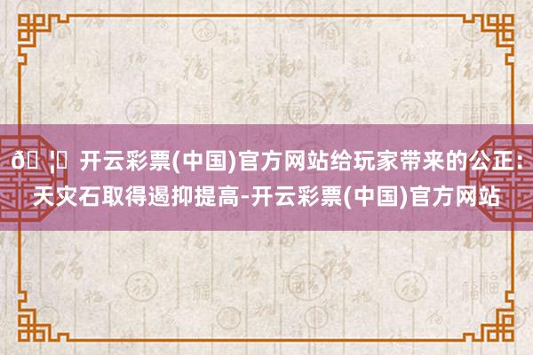 🦄开云彩票(中国)官方网站给玩家带来的公正：天灾石取得遏抑提高-开云彩票(中国)官方网站