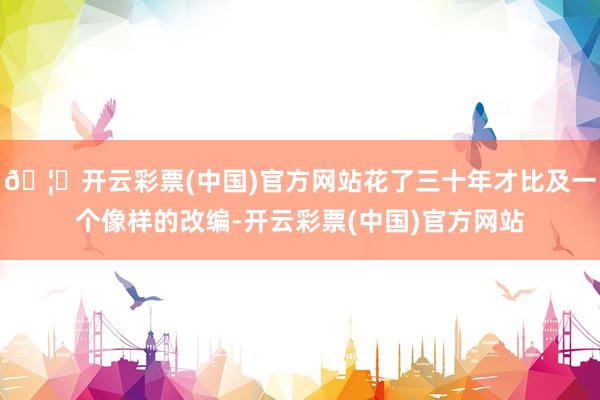 🦄开云彩票(中国)官方网站花了三十年才比及一个像样的改编-开云彩票(中国)官方网站