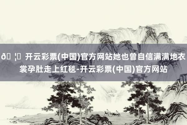 🦄开云彩票(中国)官方网站她也曾自信满满地衣裳孕肚走上红毯-开云彩票(中国)官方网站