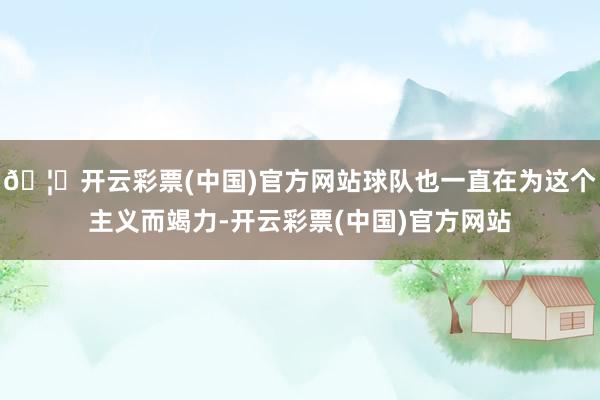 🦄开云彩票(中国)官方网站球队也一直在为这个主义而竭力-开云彩票(中国)官方网站