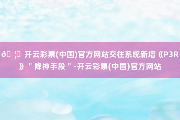 🦄开云彩票(中国)官方网站交往系统新增《P3R》＂降神手段＂-开云彩票(中国)官方网站