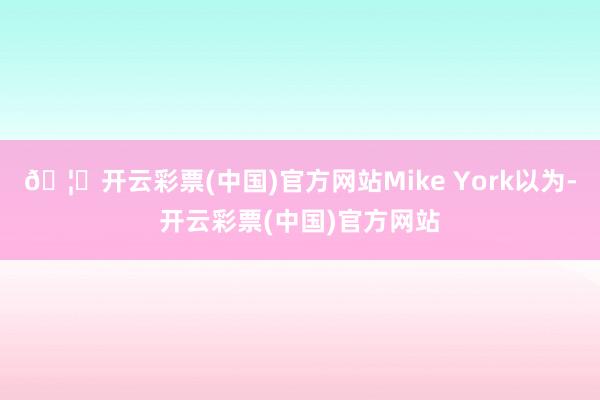 🦄开云彩票(中国)官方网站Mike York以为-开云彩票(中国)官方网站