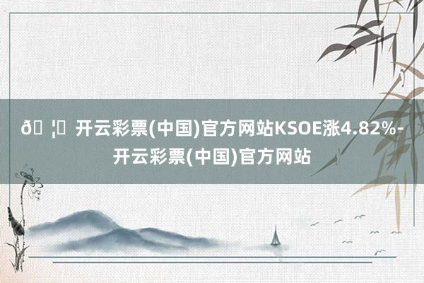 🦄开云彩票(中国)官方网站KSOE涨4.82%-开云彩票(中国)官方网站