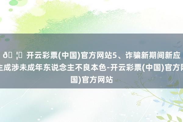 🦄开云彩票(中国)官方网站5、诈骗新期间新应用生成涉未成年东说念主不良本色-开云彩票(中国)官方网站