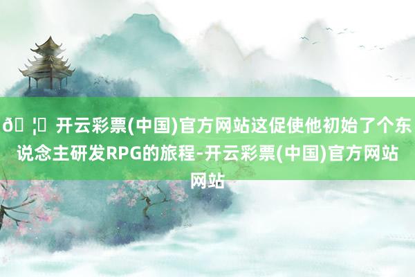 🦄开云彩票(中国)官方网站这促使他初始了个东说念主研发RPG的旅程-开云彩票(中国)官方网站