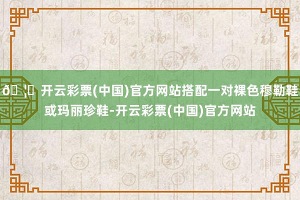 🦄开云彩票(中国)官方网站搭配一对裸色穆勒鞋或玛丽珍鞋-开云彩票(中国)官方网站