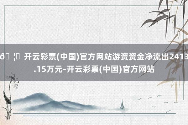 🦄开云彩票(中国)官方网站游资资金净流出2413.15万元-开云彩票(中国)官方网站