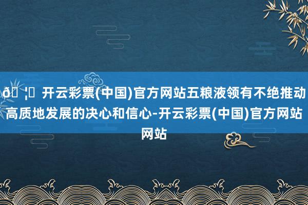 🦄开云彩票(中国)官方网站五粮液领有不绝推动高质地发展的决心和信心-开云彩票(中国)官方网站