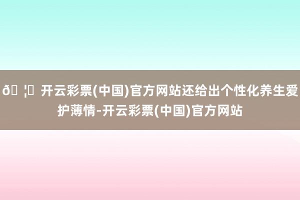 🦄开云彩票(中国)官方网站还给出个性化养生爱护薄情-开云彩票(中国)官方网站