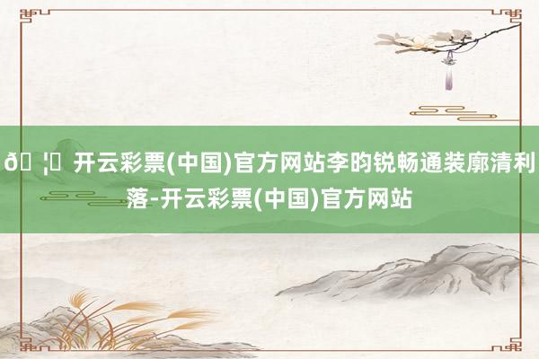 🦄开云彩票(中国)官方网站李昀锐畅通装廓清利落-开云彩票(中国)官方网站