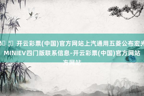 🦄开云彩票(中国)官方网站上汽通用五菱公布宏光MINIEV四门版联系信息-开云彩票(中国)官方网站