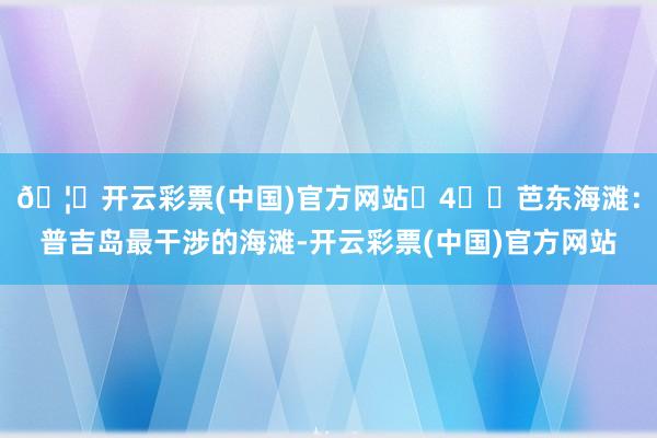 🦄开云彩票(中国)官方网站 4⃣️芭东海滩:普吉岛最干涉的海滩-开云彩票(中国)官方网站