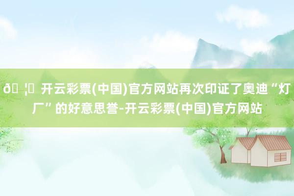 🦄开云彩票(中国)官方网站再次印证了奥迪“灯厂”的好意思誉-开云彩票(中国)官方网站