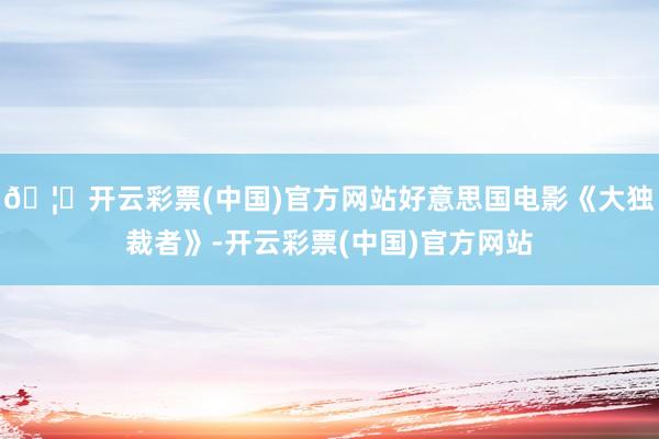 🦄开云彩票(中国)官方网站好意思国电影《大独裁者》-开云彩票(中国)官方网站