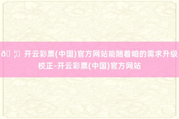 🦄开云彩票(中国)官方网站能随着咱的需求升级校正-开云彩票(中国)官方网站