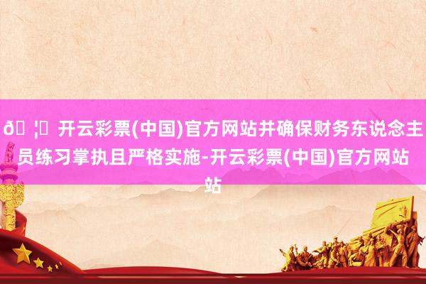 🦄开云彩票(中国)官方网站并确保财务东说念主员练习掌执且严格实施-开云彩票(中国)官方网站