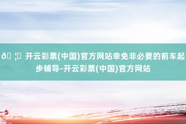 🦄开云彩票(中国)官方网站幸免非必要的前车起步辅导-开云彩票(中国)官方网站