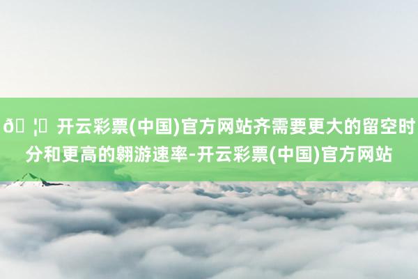 🦄开云彩票(中国)官方网站齐需要更大的留空时分和更高的翱游速率-开云彩票(中国)官方网站