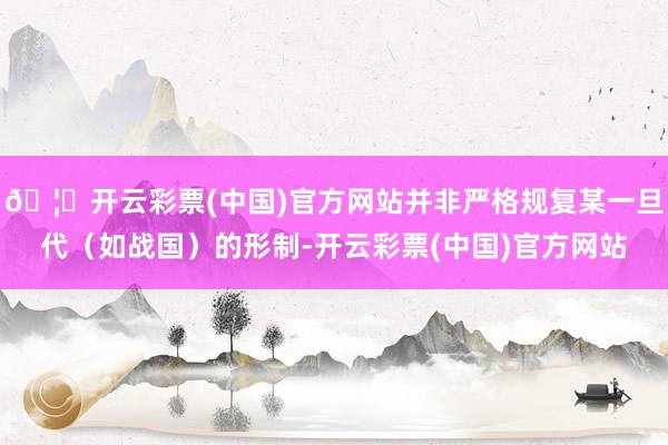 🦄开云彩票(中国)官方网站并非严格规复某一旦代（如战国）的形制-开云彩票(中国)官方网站