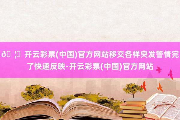 🦄开云彩票(中国)官方网站移交各样突发警情完了快速反映-开云彩票(中国)官方网站