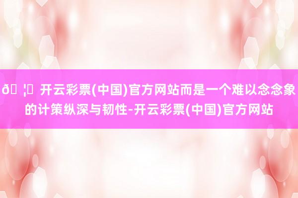 🦄开云彩票(中国)官方网站而是一个难以念念象的计策纵深与韧性-开云彩票(中国)官方网站