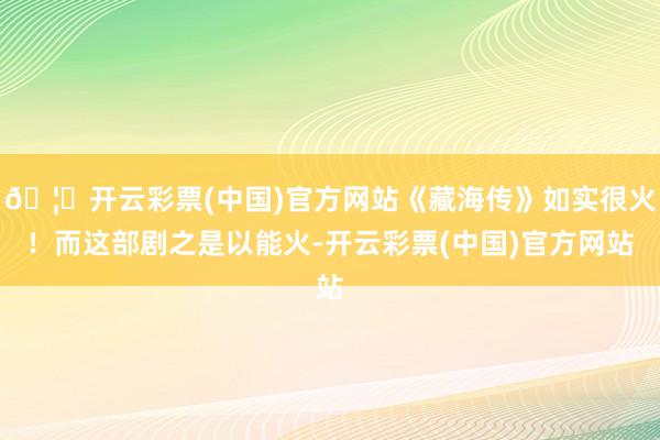 🦄开云彩票(中国)官方网站《藏海传》如实很火!而这部剧之是以能火-开云彩票(中国)官方网站