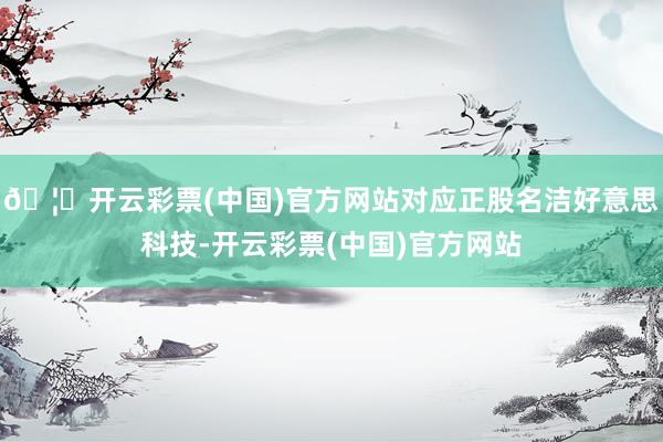 🦄开云彩票(中国)官方网站对应正股名洁好意思科技-开云彩票(中国)官方网站
