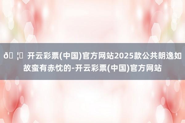 🦄开云彩票(中国)官方网站2025款公共朗逸如故蛮有赤忱的-开云彩票(中国)官方网站