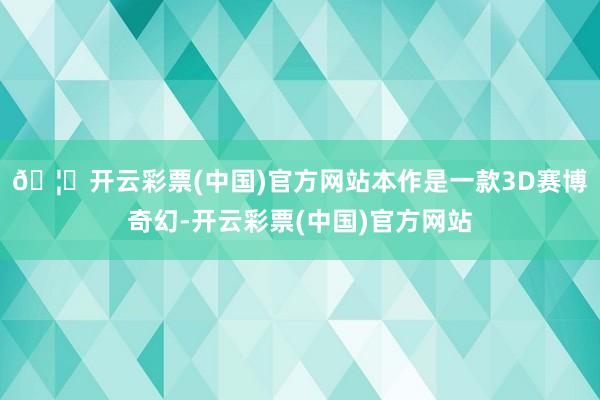 🦄开云彩票(中国)官方网站本作是一款3D赛博奇幻-开云彩票(中国)官方网站