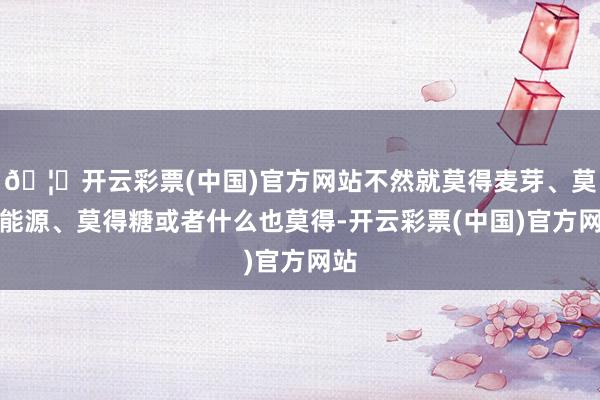 🦄开云彩票(中国)官方网站不然就莫得麦芽、莫得能源、莫得糖或者什么也莫得-开云彩票(中国)官方网站
