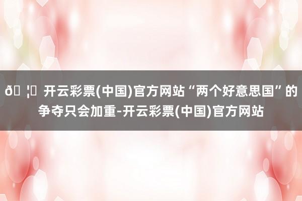 🦄开云彩票(中国)官方网站“两个好意思国”的争夺只会加重-开云彩票(中国)官方网站