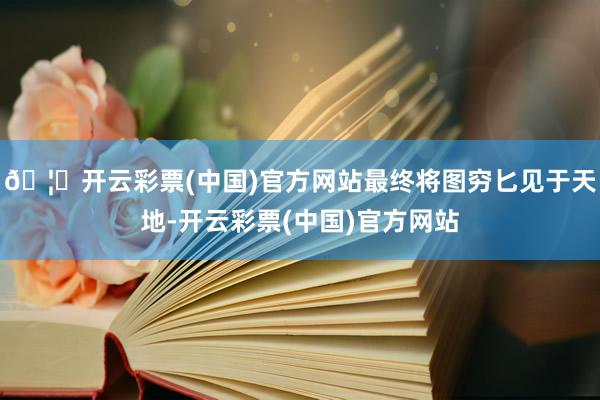 🦄开云彩票(中国)官方网站最终将图穷匕见于天地-开云彩票(中国)官方网站