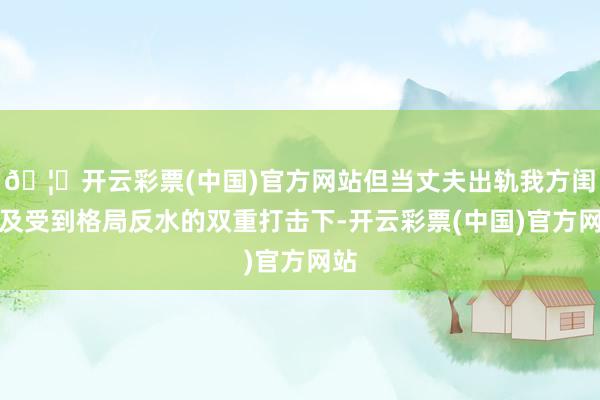 🦄开云彩票(中国)官方网站但当丈夫出轨我方闺蜜及受到格局反水的双重打击下-开云彩票(中国)官方网站