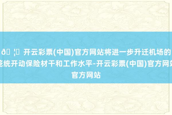🦄开云彩票(中国)官方网站将进一步升迁机场的笼统开动保险材干和工作水平-开云彩票(中国)官方网站