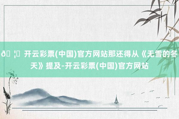 🦄开云彩票(中国)官方网站那还得从《无雪的冬天》提及-开云彩票(中国)官方网站