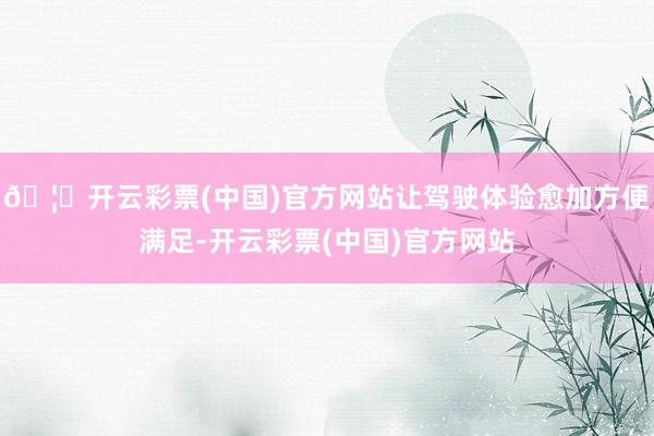 🦄开云彩票(中国)官方网站让驾驶体验愈加方便满足-开云彩票(中国)官方网站