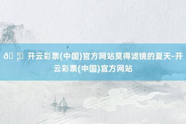 🦄开云彩票(中国)官方网站莫得滤镜的夏天-开云彩票(中国)官方网站