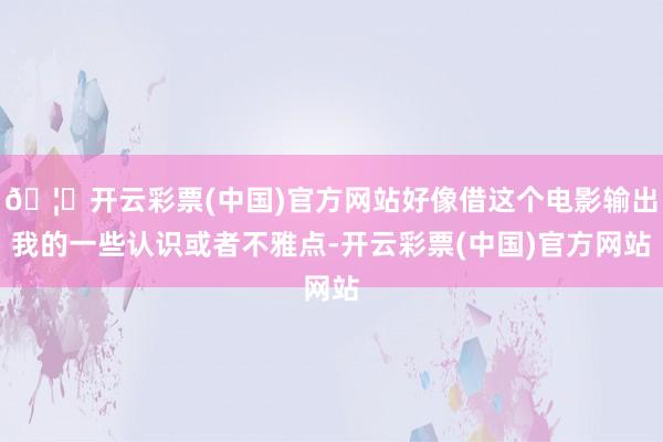 🦄开云彩票(中国)官方网站好像借这个电影输出我的一些认识或者不雅点-开云彩票(中国)官方网站