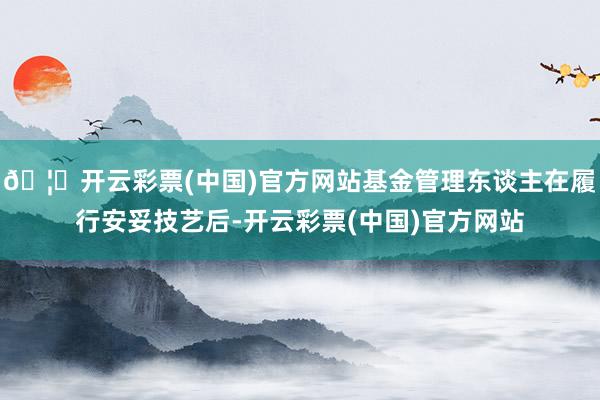 🦄开云彩票(中国)官方网站基金管理东谈主在履行安妥技艺后-开云彩票(中国)官方网站