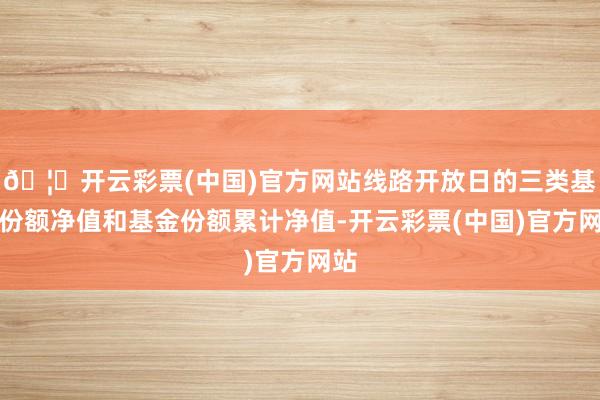 🦄开云彩票(中国)官方网站线路开放日的三类基金份额净值和基金份额累计净值-开云彩票(中国)官方网站